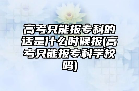 高考只能報(bào)專(zhuān)科的話(huà)是什么時(shí)候報(bào)(高考只能報(bào)專(zhuān)科學(xué)校嗎)