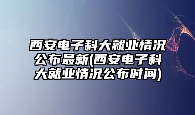 西安電子科大就業(yè)情況公布最新(西安電子科大就業(yè)情況公布時(shí)間)