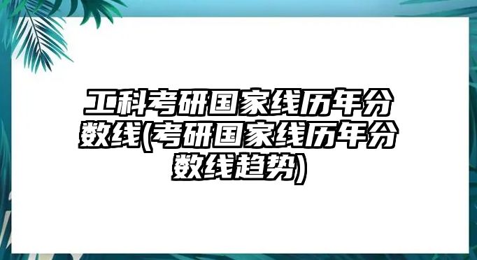 工科考研國家線歷年分數(shù)線(考研國家線歷年分數(shù)線趨勢)