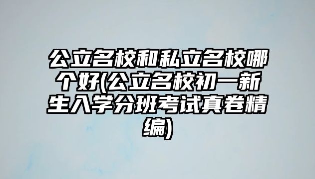 公立名校和私立名校哪個好(公立名校初一新生入學(xué)分班考試真卷精編)