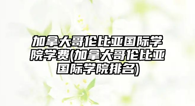 加拿大哥倫比亞國際學院學費(加拿大哥倫比亞國際學院排名)