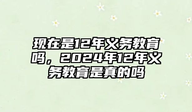 現(xiàn)在是12年義務(wù)教育嗎，2024年12年義務(wù)教育是真的嗎