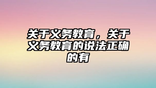 關(guān)于義務(wù)教育，關(guān)于義務(wù)教育的說法正確的有