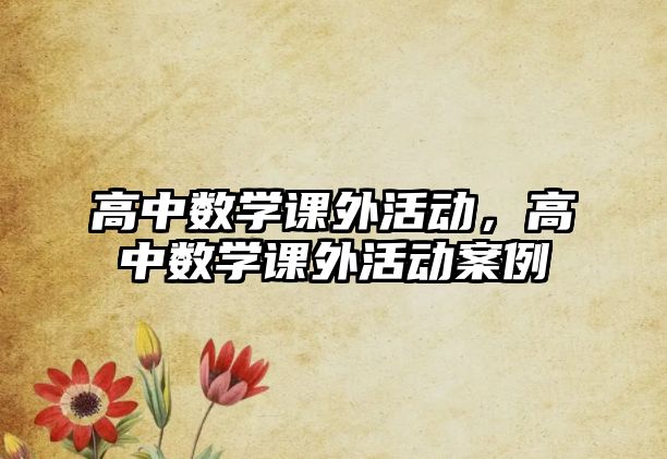 高中數(shù)學(xué)課外活動(dòng)，高中數(shù)學(xué)課外活動(dòng)案例