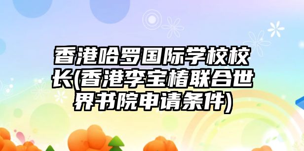 香港哈羅國際學(xué)校校長(香港李寶椿聯(lián)合世界書院申請條件)