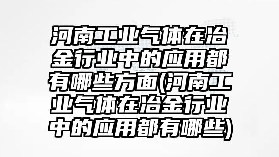 河南工業(yè)氣體在冶金行業(yè)中的應(yīng)用都有哪些方面(河南工業(yè)氣體在冶金行業(yè)中的應(yīng)用都有哪些)