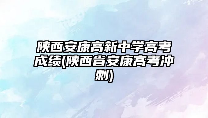 陜西安康高新中學高考成績(陜西省安康高考沖刺)