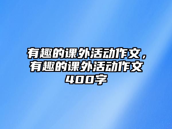 有趣的課外活動作文，有趣的課外活動作文400字