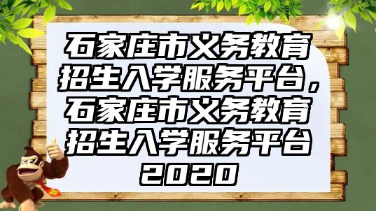 石家莊市義務(wù)教育招生入學(xué)服務(wù)平臺，石家莊市義務(wù)教育招生入學(xué)服務(wù)平臺2020