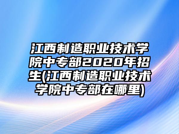 江西制造職業(yè)技術學院中專部2020年招生(江西制造職業(yè)技術學院中專部在哪里)