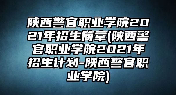 陜西警官職業(yè)學(xué)院2021年招生簡章(陜西警官職業(yè)學(xué)院2021年招生計(jì)劃-陜西警官職業(yè)學(xué)院)