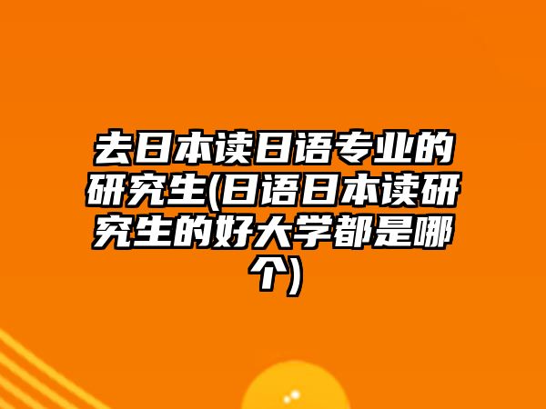 去日本讀日語專業(yè)的研究生(日語日本讀研究生的好大學(xué)都是哪個(gè))