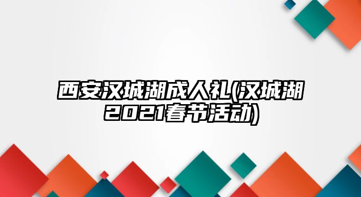 西安漢城湖成人禮(漢城湖2021春節(jié)活動)