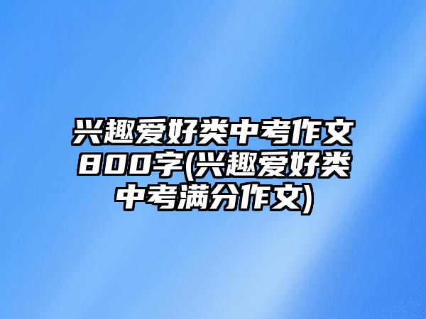 興趣愛好類中考作文800字(興趣愛好類中考滿分作文)