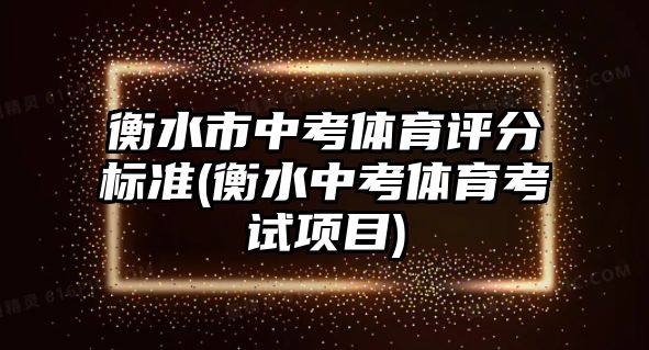 衡水市中考體育評分標(biāo)準(zhǔn)(衡水中考體育考試項(xiàng)目)