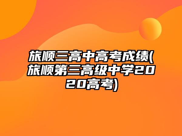 旅順三高中高考成績(jī)(旅順第三高級(jí)中學(xué)2020高考)