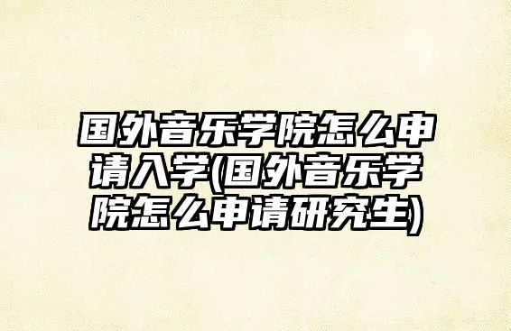 國外音樂學(xué)院怎么申請入學(xué)(國外音樂學(xué)院怎么申請研究生)