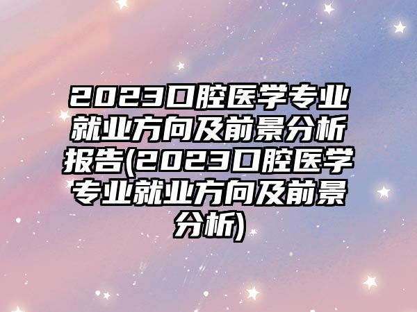 2023口腔醫(yī)學(xué)專業(yè)就業(yè)方向及前景分析報(bào)告(2023口腔醫(yī)學(xué)專業(yè)就業(yè)方向及前景分析)