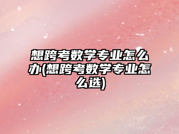 想跨考數(shù)學(xué)專業(yè)怎么辦(想跨考數(shù)學(xué)專業(yè)怎么選)