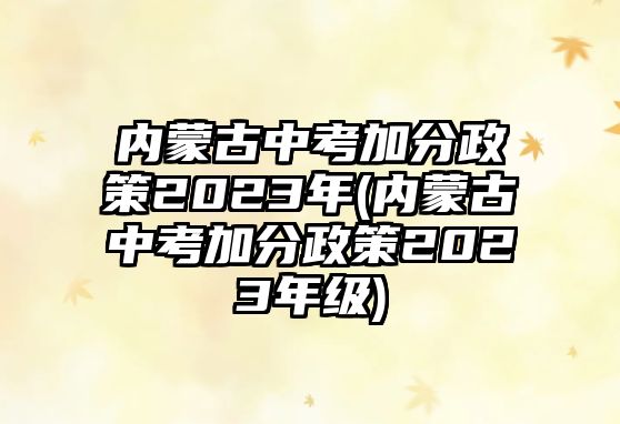 內(nèi)蒙古中考加分政策2023年(內(nèi)蒙古中考加分政策2023年級(jí))