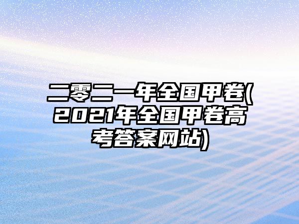 二零二一年全國甲卷(2021年全國甲卷高考答案網(wǎng)站)