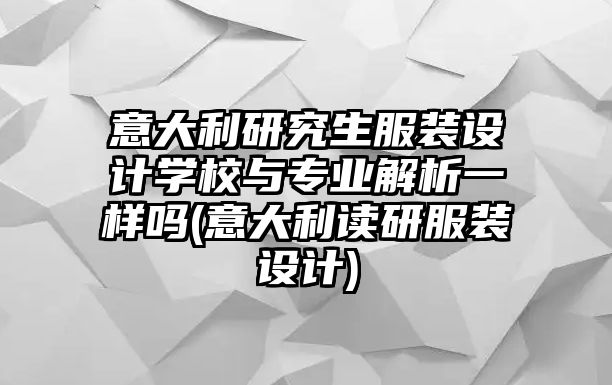 意大利研究生服裝設(shè)計學校與專業(yè)解析一樣嗎(意大利讀研服裝設(shè)計)