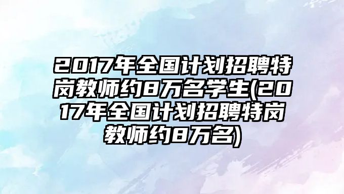 2017年全國(guó)計(jì)劃招聘特崗教師約8萬(wàn)名學(xué)生(2017年全國(guó)計(jì)劃招聘特崗教師約8萬(wàn)名)