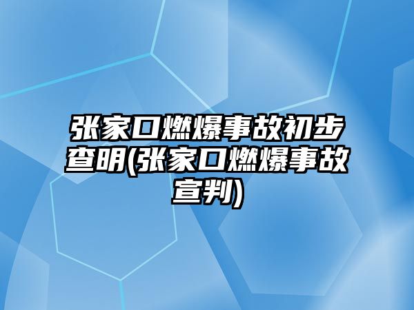 張家口燃爆事故初步查明(張家口燃爆事故宣判)