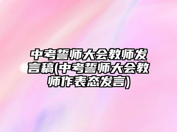 中考誓師大會教師發(fā)言稿(中考誓師大會教師作表態(tài)發(fā)言)