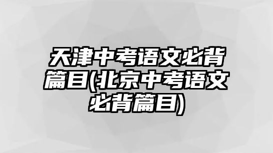 天津中考語文必背篇目(北京中考語文必背篇目)