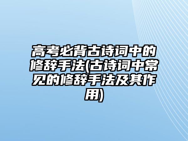 高考必背古詩(shī)詞中的修辭手法(古詩(shī)詞中常見(jiàn)的修辭手法及其作用)