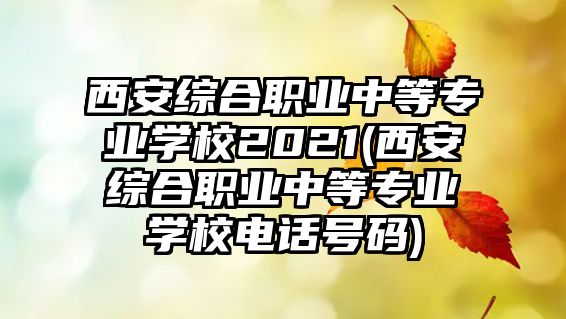 西安綜合職業(yè)中等專業(yè)學(xué)校2021(西安綜合職業(yè)中等專業(yè)學(xué)校電話號碼)