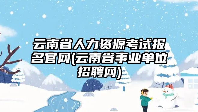 云南省人力資源考試報(bào)名官網(wǎng)(云南省事業(yè)單位招聘網(wǎng))