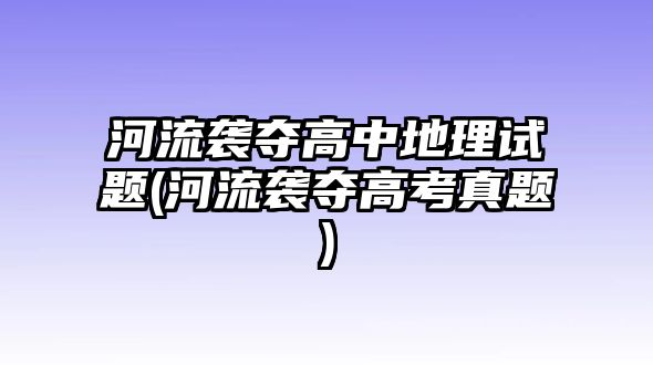 河流襲奪高中地理試題(河流襲奪高考真題)