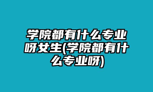 學(xué)院都有什么專業(yè)呀女生(學(xué)院都有什么專業(yè)呀)