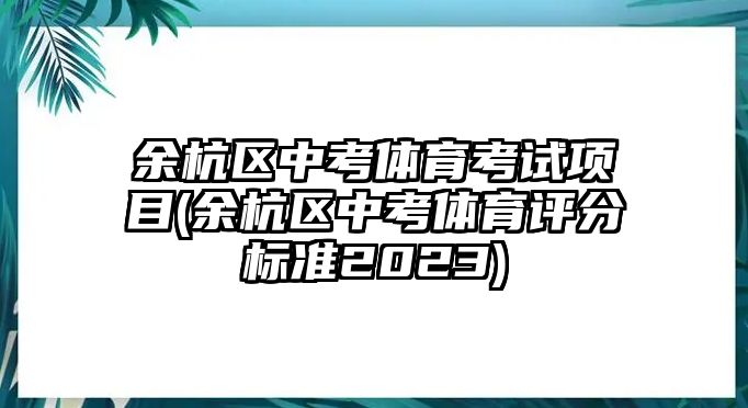 余杭區(qū)中考體育考試項(xiàng)目(余杭區(qū)中考體育評(píng)分標(biāo)準(zhǔn)2023)