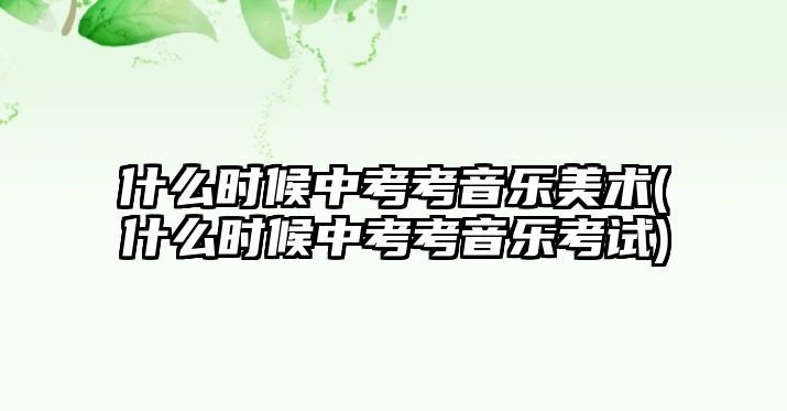 什么時(shí)候中考考音樂(lè)美術(shù)(什么時(shí)候中考考音樂(lè)考試)