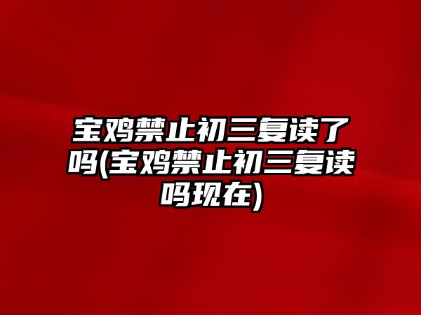 寶雞禁止初三復(fù)讀了嗎(寶雞禁止初三復(fù)讀嗎現(xiàn)在)