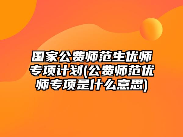 國(guó)家公費(fèi)師范生優(yōu)師專項(xiàng)計(jì)劃(公費(fèi)師范優(yōu)師專項(xiàng)是什么意思)