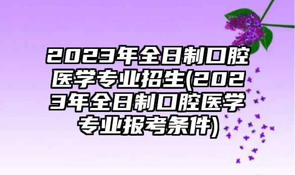 2023年全日制口腔醫(yī)學(xué)專業(yè)招生(2023年全日制口腔醫(yī)學(xué)專業(yè)報(bào)考條件)