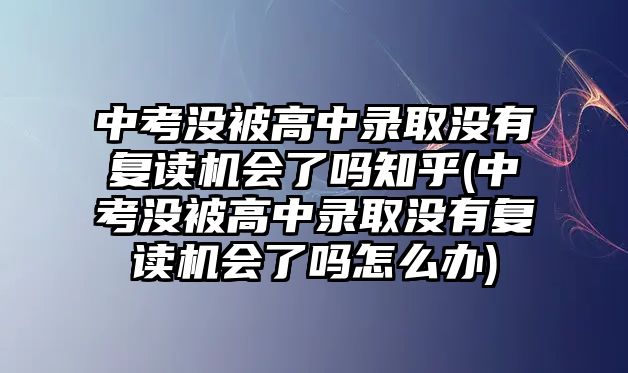 中考沒被高中錄取沒有復讀機會了嗎知乎(中考沒被高中錄取沒有復讀機會了嗎怎么辦)