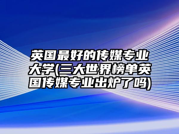 英國最好的傳媒專業(yè)大學(三大世界榜單英國傳媒專業(yè)出爐了嗎)