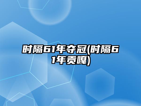 時隔61年奪冠(時隔61年貢嘎)