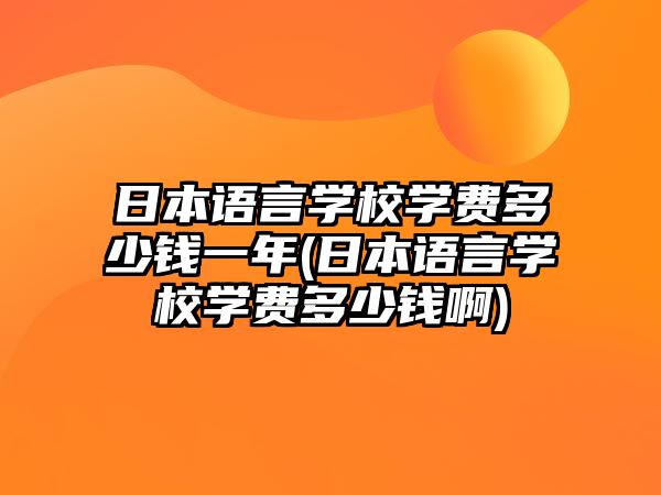 日本語言學(xué)校學(xué)費(fèi)多少錢一年(日本語言學(xué)校學(xué)費(fèi)多少錢啊)