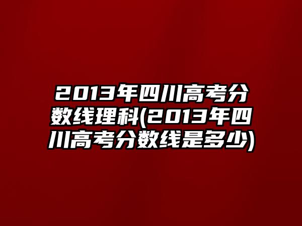 2013年四川高考分?jǐn)?shù)線理科(2013年四川高考分?jǐn)?shù)線是多少)