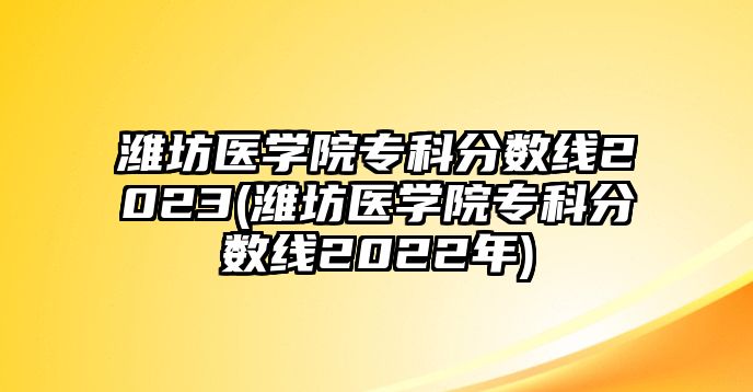 濰坊醫(yī)學(xué)院專科分數(shù)線2023(濰坊醫(yī)學(xué)院?？品謹?shù)線2022年)