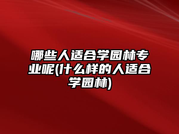 哪些人適合學園林專業(yè)呢(什么樣的人適合學園林)