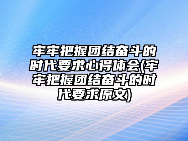 牢牢把握團(tuán)結(jié)奮斗的時代要求心得體會(牢牢把握團(tuán)結(jié)奮斗的時代要求原文)