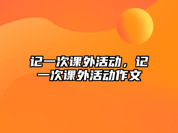 記一次課外活動(dòng)，記一次課外活動(dòng)作文