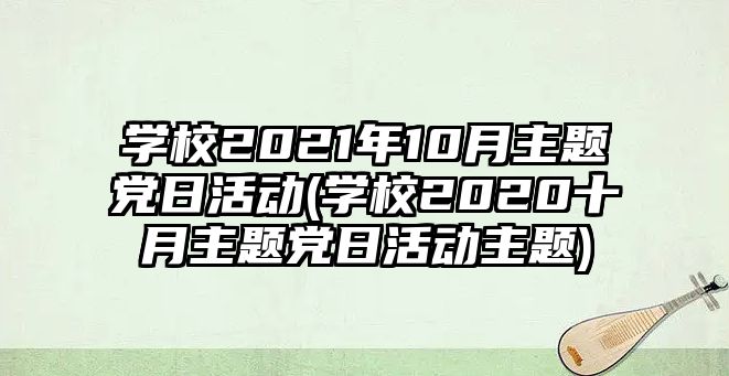 學(xué)校2021年10月主題黨日活動(學(xué)校2020十月主題黨日活動主題)